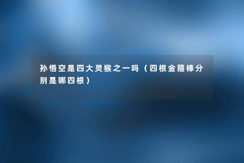 孙悟空是四大灵猴之一吗(四根金箍棒分别是哪四根) 孙悟空是四大灵猴之一吗(四根金箍棒分别是哪四根)