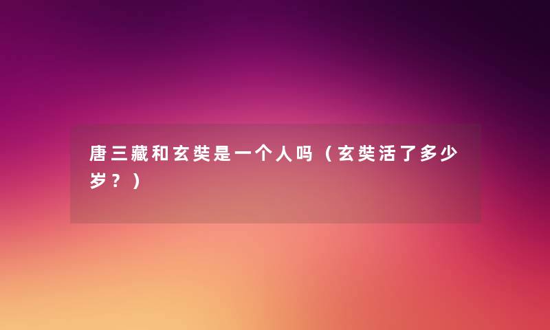 唐三藏和玄奘是一个人吗(玄奘活了多少岁?) 唐三藏和玄奘是一个人吗(玄奘活了多少岁?)