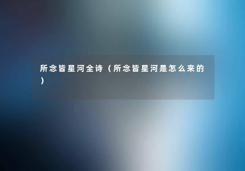 所念皆星河全诗(所念皆星河是怎么来的) 所念皆星河全诗(所念皆星河是怎么来的)