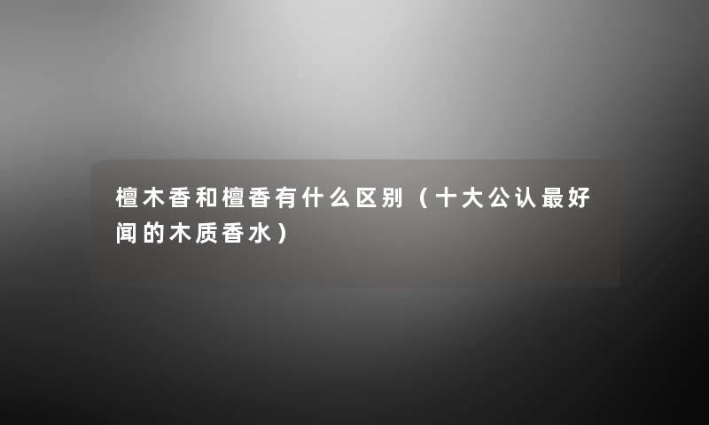 檀木香和檀香有什么区别(一些不错好闻的木质香水) 檀木香和檀香有什么区别(一些不错好闻的木质香水)