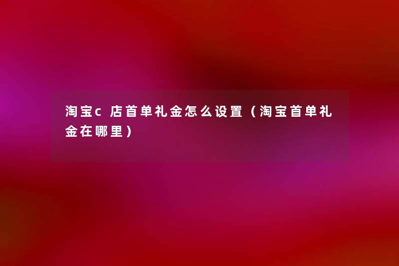 淘宝c店首单礼金怎么设置(淘宝首单礼金在哪里) 淘宝c店首单礼金怎么设置(淘宝首单礼金在哪里)