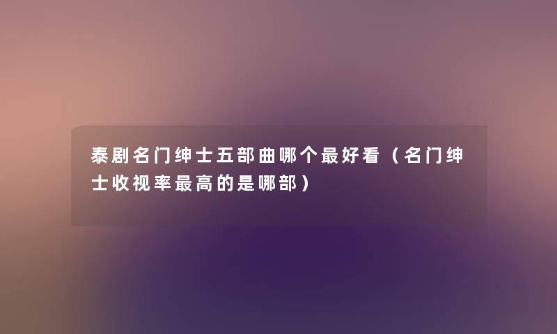 泰剧名门绅士五部曲哪个好看（名门绅士收视率高的是哪部）
