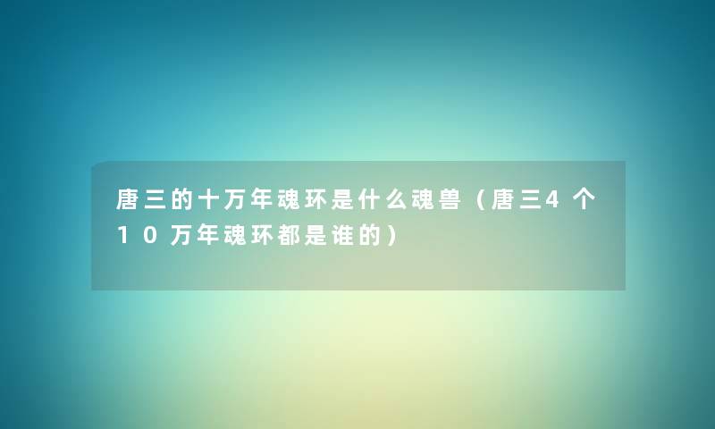 唐三的十万年魂环是什么魂兽(唐三4个10万年魂环都是谁的) 唐三的十万年魂环是什么魂兽(唐三4个10万年魂环都是谁的)