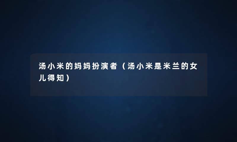 汤小米的妈妈扮演者（汤小米是米兰的女儿得知）