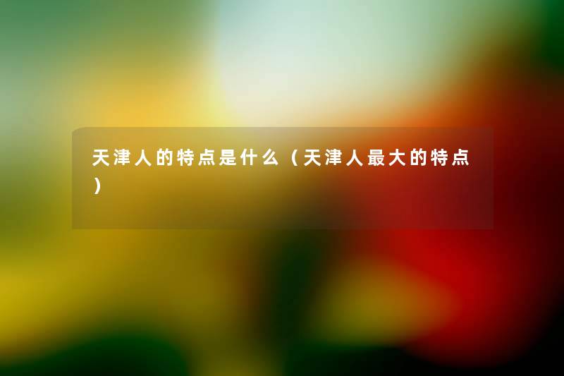 天津人的特点是什么（天津人大的特点）