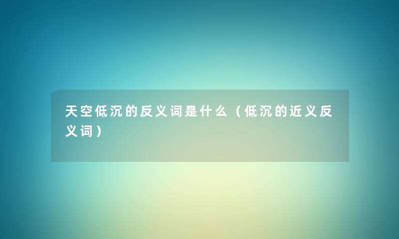 天空低沉的反义词是什么(低沉的近义反义词) 天空低沉的反义词是什么(低沉的近义反义词)
