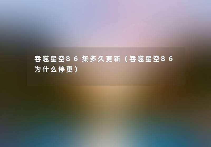 吞噬星空86集多久更新（吞噬星空86为什么停更）