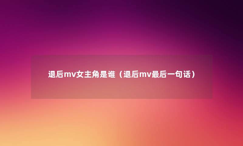 退后mv女主角是谁(退后mv这里要说一句话) 退后mv女主角是谁(退后mv这里要说一句话)