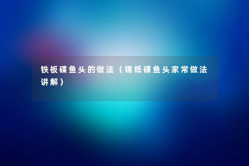 铁板碟鱼头的做法(锡纸碟鱼头家常做法讲解) 铁板碟鱼头的做法(锡纸碟鱼头家常做法讲解)