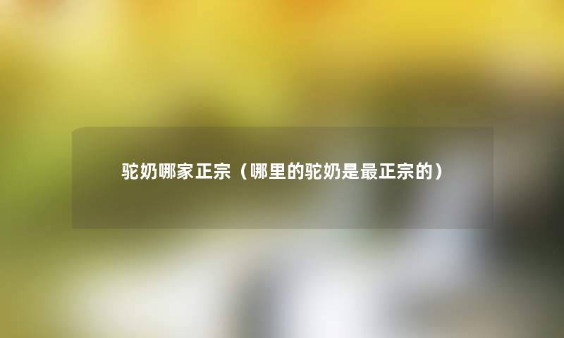 驼奶哪家正宗(哪里的驼奶是正宗的) 驼奶哪家正宗(哪里的驼奶是正宗的)