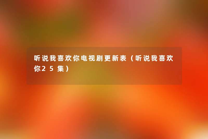 听说我喜欢你电视剧更新表(听说我喜欢你25集) 听说我喜欢你电视剧更新表(听说我喜欢你25集)