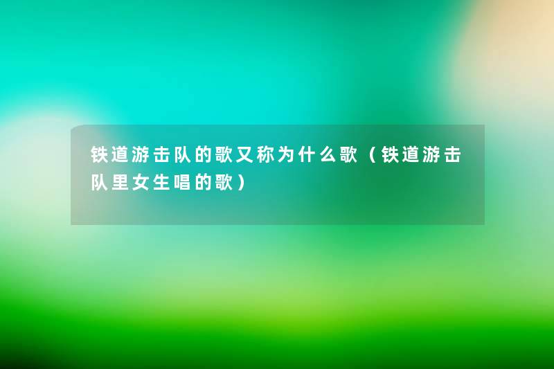铁道游击队的歌又称为什么歌（铁道游击队里女生唱的歌）