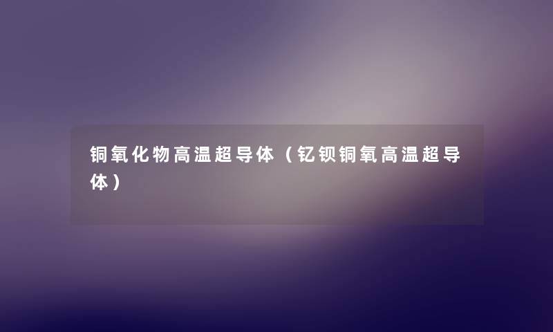 铜氧化物高温超导体(钇钡铜氧高温超导体) 铜氧化物高温超导体(钇钡铜氧高温超导体)