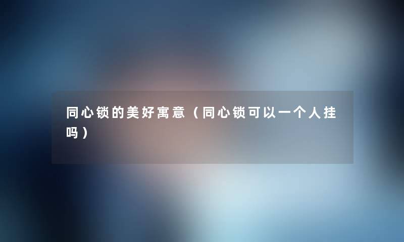 同心锁的美好寓意（同心锁可以一个人挂吗）