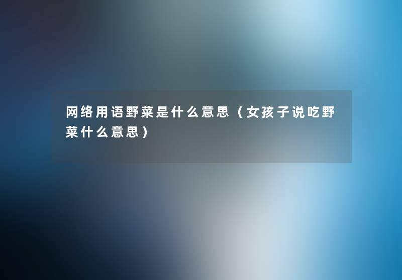 网络用语野菜是什么意思(女孩子说吃野菜什么意思) 网络用语野菜是什么意思(女孩子说吃野菜什么意思)