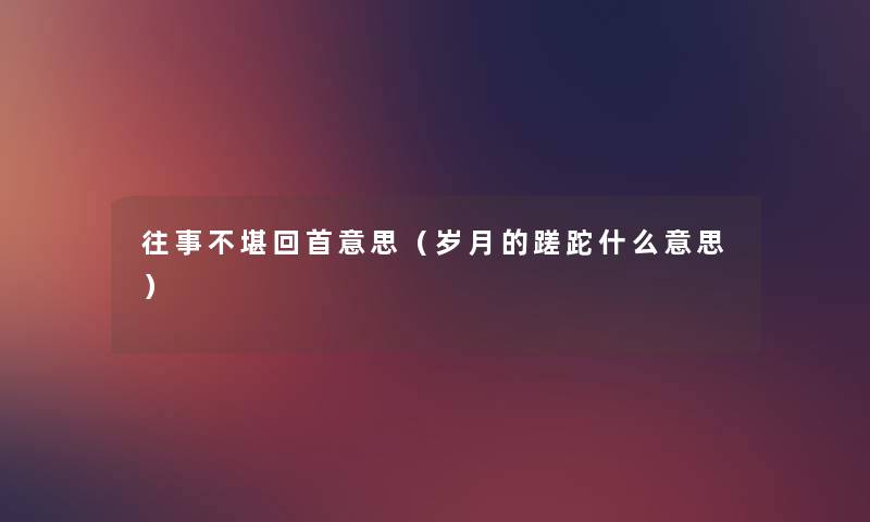 往事不堪回首意思(岁月的蹉跎什么意思) 往事不堪回首意思(岁月的蹉跎什么意思)