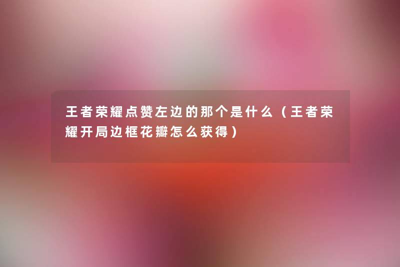 王者荣耀点赞左边的那个是什么（王者荣耀开局边框花瓣怎么获得）