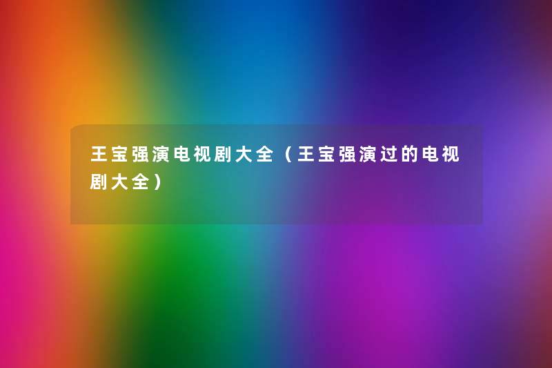 王宝强演电视剧大全（王宝强演过的电视剧大全）