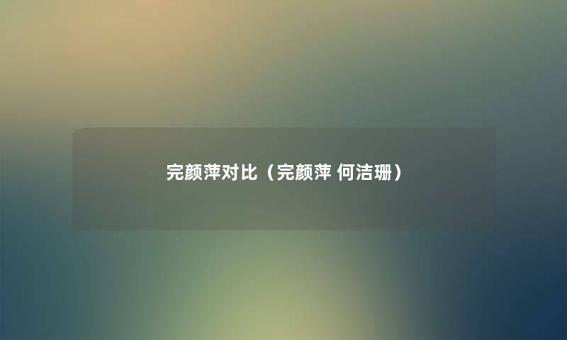 完颜萍对比（完颜萍 何洁珊）