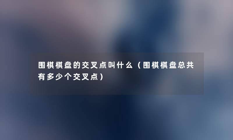 围棋棋盘的交叉点叫什么(围棋棋盘总共有多少个交叉点) 围棋棋盘的交叉点叫什么(围棋棋盘总共有多少个交叉点)