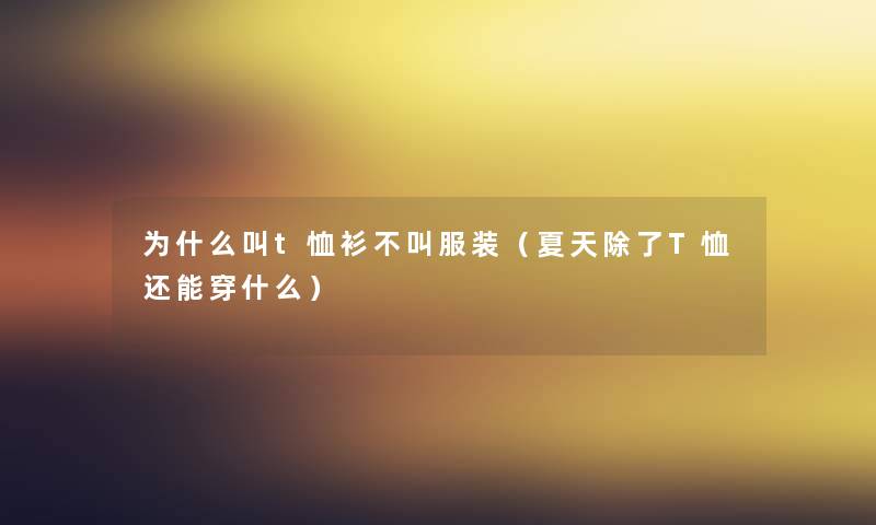 为什么叫t恤衫不叫服装(夏天T恤还能穿什么) 为什么叫t恤衫不叫服装(夏天T恤还能穿什么)