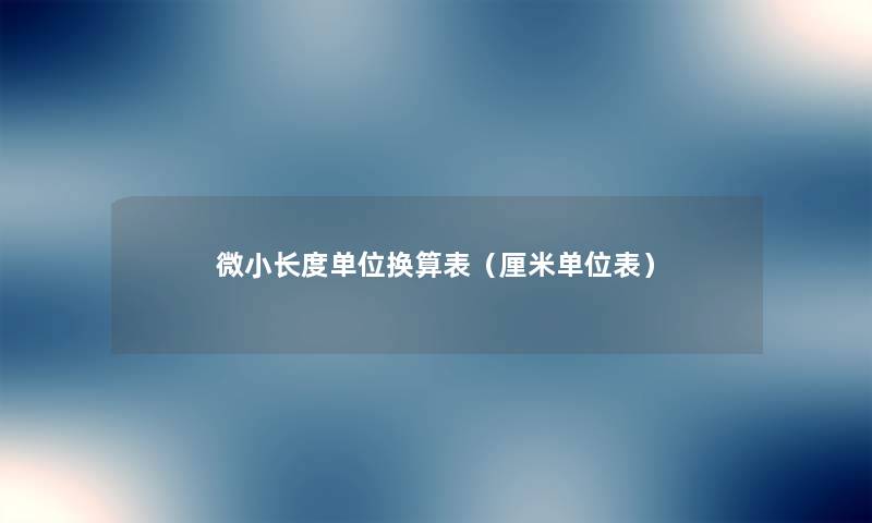 微小长度单位换算表(厘米单位表) 微小长度单位换算表(厘米单位表)
