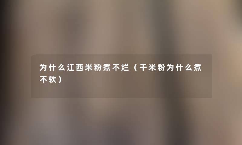 为什么江西米粉煮不烂（干米粉为什么煮不软）