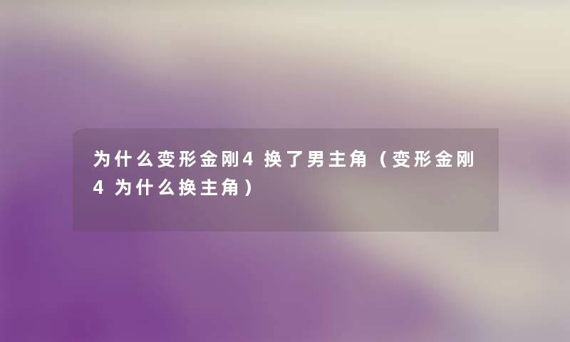 为什么变形金刚4换了男主角（变形金刚4为什么换主角）