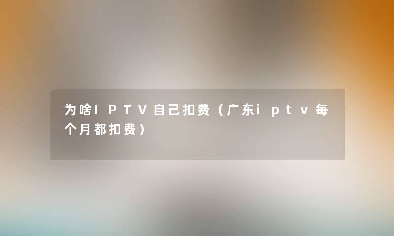 为啥IPTV自己扣费(广东iptv每个月都扣费) 为啥IPTV自己扣费(广东iptv每个月都扣费)