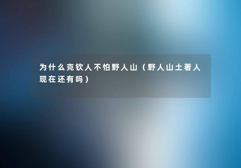 为什么克钦人不怕野人山(野人山土著人还有吗) 为什么克钦人不怕野人山(野人山土著人还有吗)