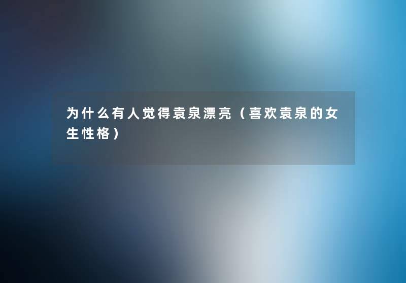 为什么有人觉得袁泉漂亮(喜欢袁泉的女生性格) 为什么有人觉得袁泉漂亮(喜欢袁泉的女生性格)