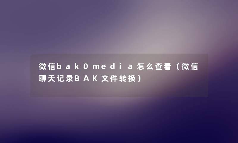 微信bak0media怎么查看（微信聊天记录BAK文件转换）