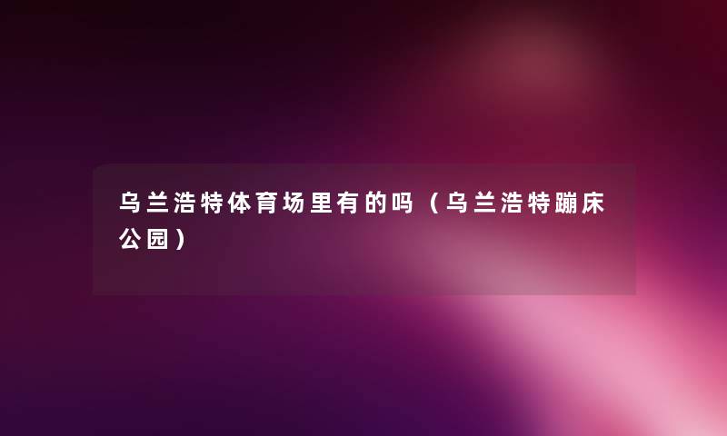 乌兰浩特体育场里有的吗（乌兰浩特蹦床公园）