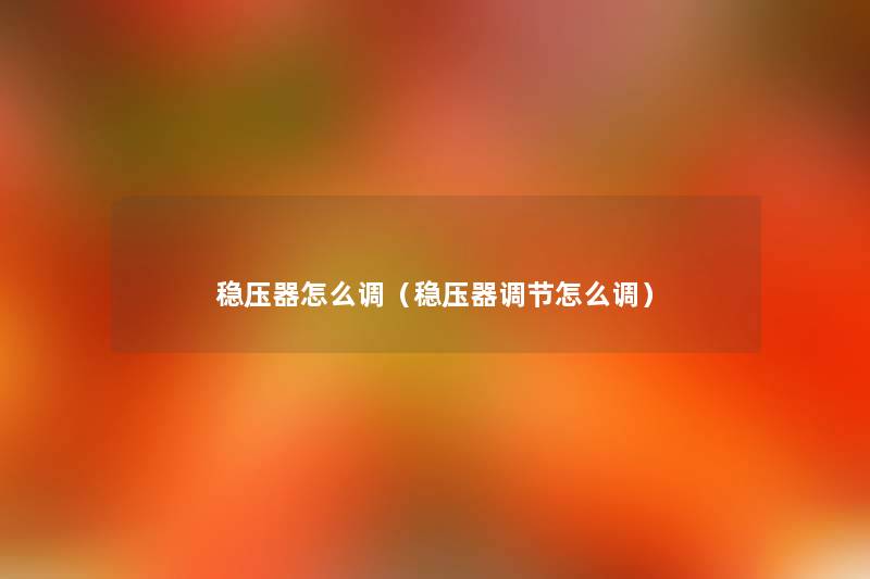 稳压器怎么调（稳压器调节怎么调）