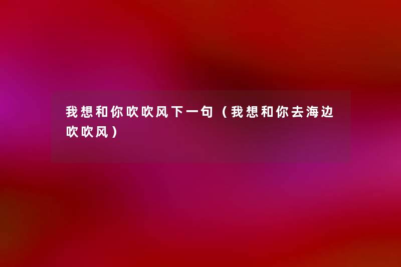 我想和你吹吹风下一句(我想和你去海边吹吹风) 我想和你吹吹风下一句(我想和你去海边吹吹风)