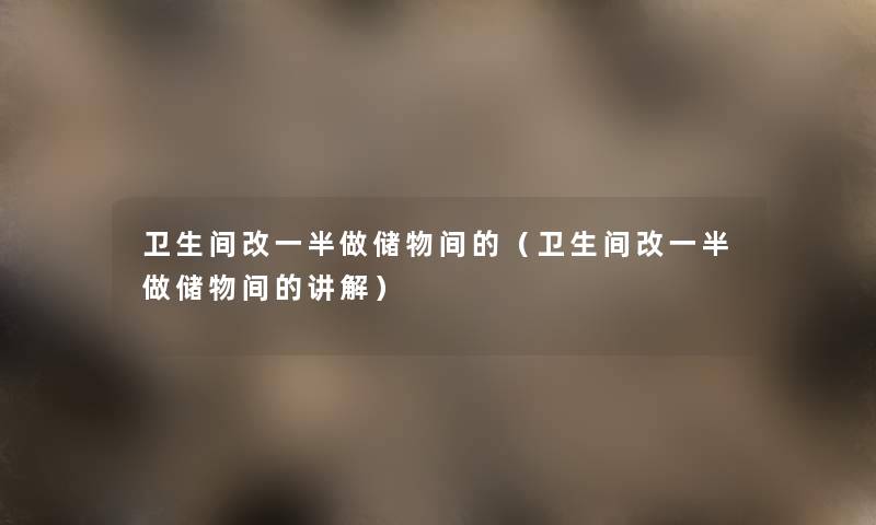卫生间改一半做储物间的(卫生间改一半做储物间的讲解) 卫生间改一半做储物间的(卫生间改一半做储物间的讲解)