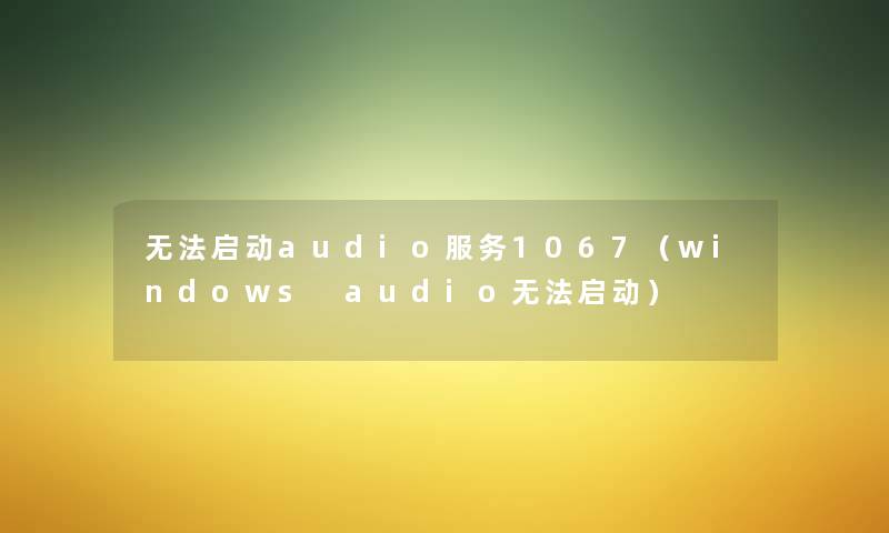 无法启动audio服务1067(windows audio无法启动) 无法启动audio服务1067(windows audio无法启动)