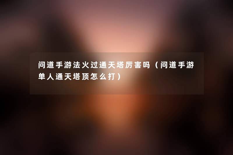 问道手游法火过通天塔厉害吗(问道手游单人通天塔顶怎么打) 问道手游法火过通天塔厉害吗(问道手游单人通天塔顶怎么打)