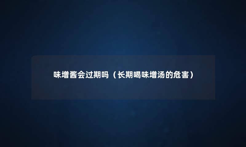 味增酱会过期吗(长期喝味增汤的危害) 味增酱会过期吗(长期喝味增汤的危害)