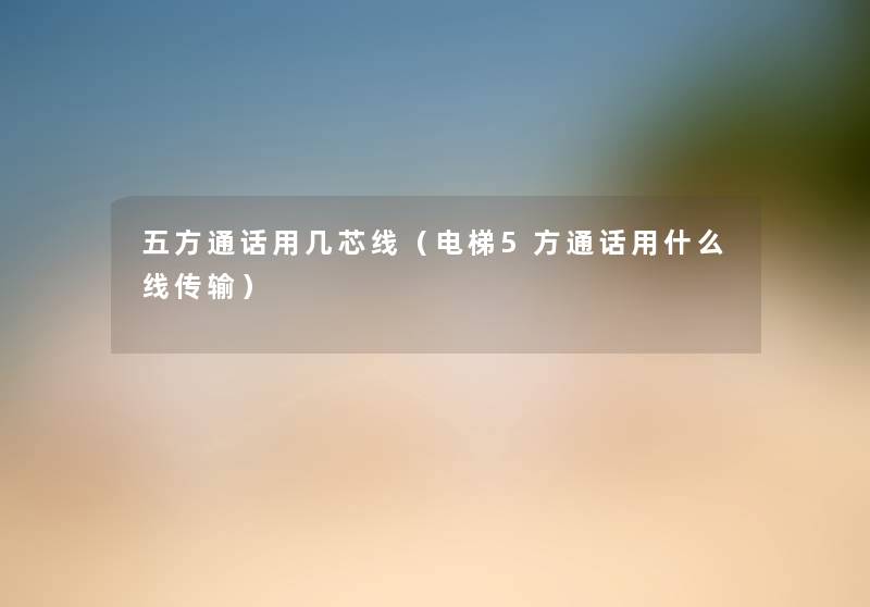 五方通话用几芯线(电梯5方通话用什么线传输) 五方通话用几芯线(电梯5方通话用什么线传输)