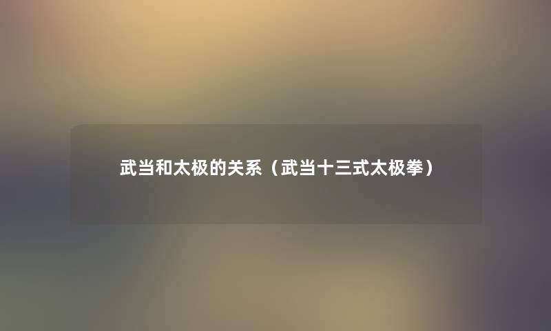 武当和太极的关系(武当十三式太极拳) 武当和太极的关系(武当十三式太极拳)