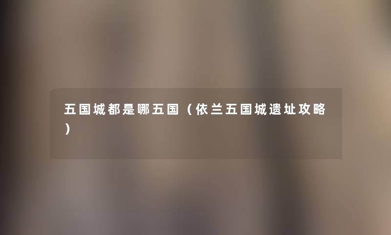 五国城都是哪五国(依兰五国城遗址攻略) 五国城都是哪五国(依兰五国城遗址攻略)