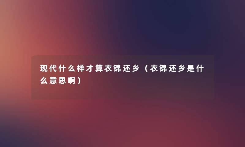 现代什么样才算衣锦还乡（衣锦还乡是什么意思啊）