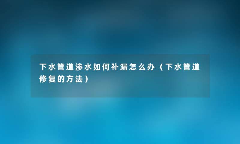 下水管道渗水如何补漏怎么办(下水管道修复的方法) 下水管道渗水如何补漏怎么办(下水管道修复的方法)