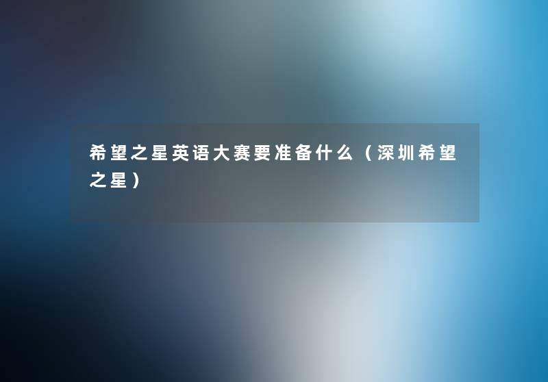 我想之星英语大赛要准备什么(深圳我想之星) 我想之星英语大赛要准备什么(深圳我想之星)