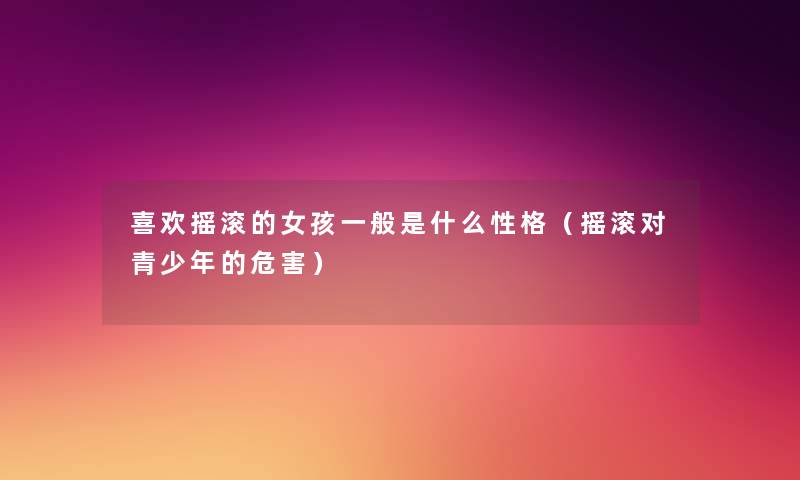 喜欢摇滚的女孩一般是什么性格(摇滚对青少年的危害) 喜欢摇滚的女孩一般是什么性格(摇滚对青少年的危害)
