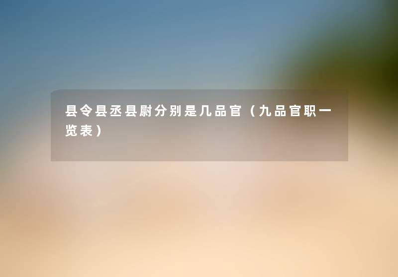 县令县丞县尉分别是几品官(九品官职一览表) 县令县丞县尉分别是几品官(九品官职一览表)