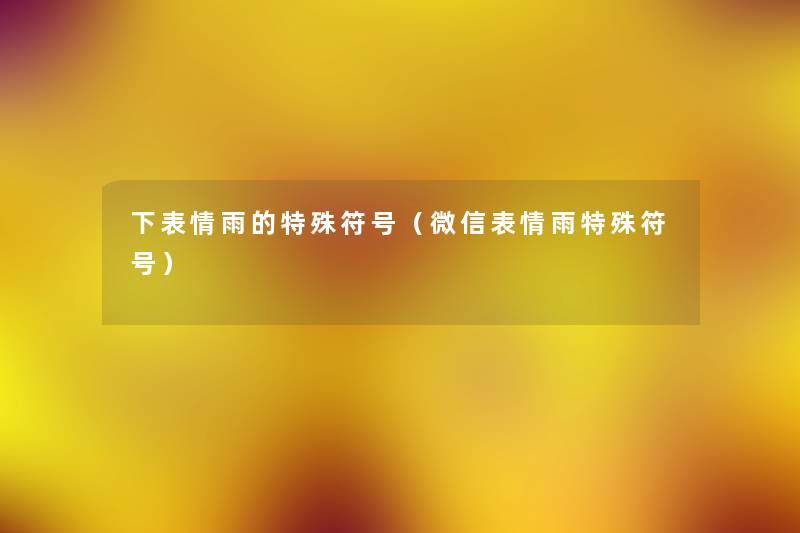 下表情雨的特殊符号(微信表情雨特殊符号) 下表情雨的特殊符号(微信表情雨特殊符号)