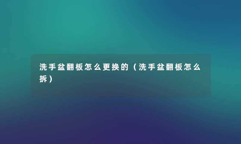 洗手盆翻板怎么更换的（洗手盆翻板怎么拆）