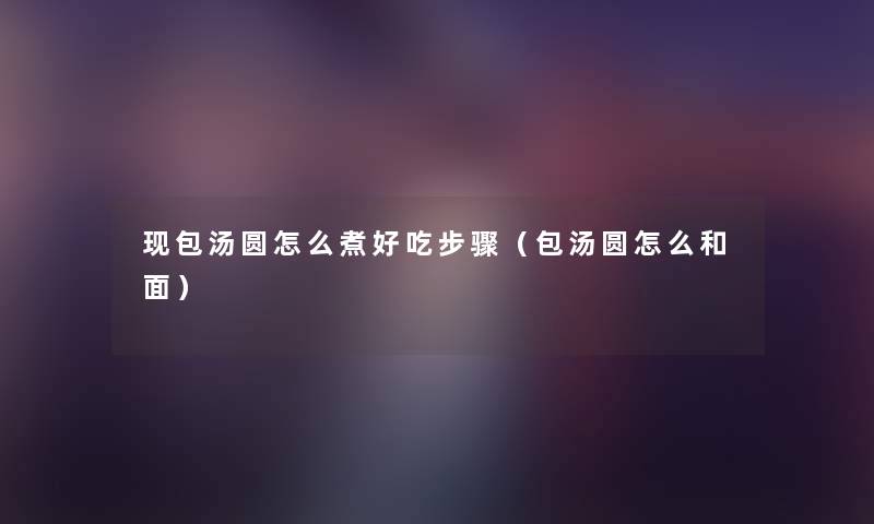 现包汤圆怎么煮好吃步骤（包汤圆怎么和面）